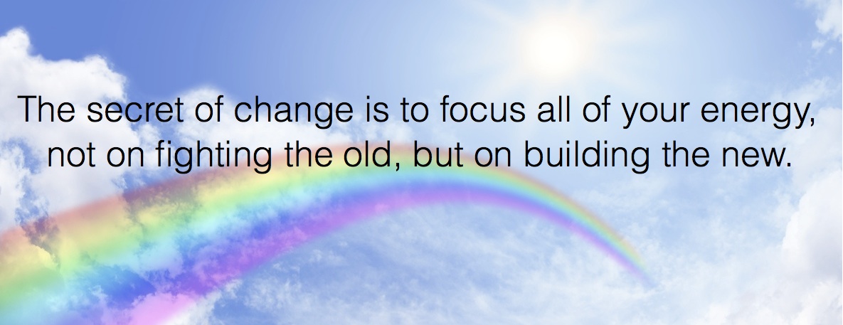 The secret of change is to focus all of our energy not on fighting the old, but on building the new